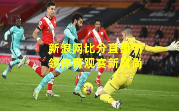 新浪网比分直播引领体育观赛新风尚