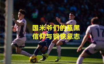 国米爷们的蓝黑信仰与钢铁意志