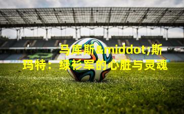 马库斯·斯玛特:绿衫军的心脏与灵魂