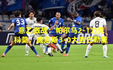 意乙激战：帕尔马2-1力克科莫，威尼斯3-0大胜巴勒莫