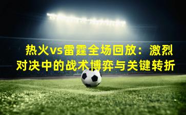 热火vs雷霆全场回放：激烈对决中的战术博弈与关键转折