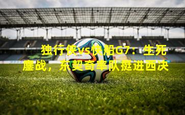 独行侠vs快船G7：生死鏖战，东契奇率队挺进西决