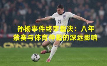 孙杨事件终审裁决:八年禁赛与体育仲裁的深远影响