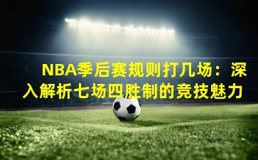 NBA季后赛规则打几场：深入解析七场四胜制的竞技魅力
