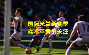 国际米兰新赛季战术革新引关注