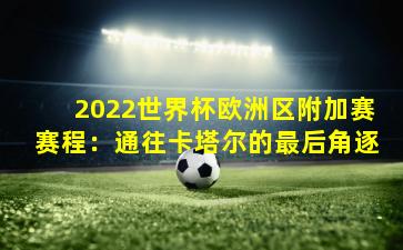 2022世界杯欧洲区附加赛赛程：通往卡塔尔的最后角逐