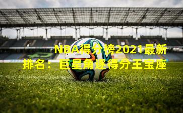 NBA得分榜2021最新排名：巨星角逐得分王宝座