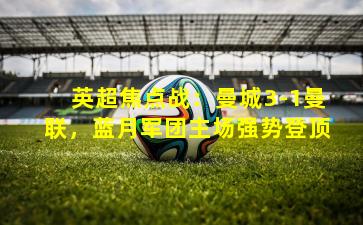 英超焦点战：曼城3-1曼联，蓝月军团主场强势登顶