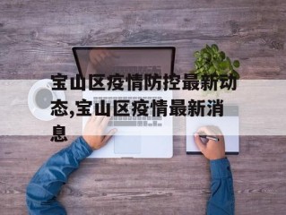 宝山区疫情防控最新动态,宝山区疫情最新消息