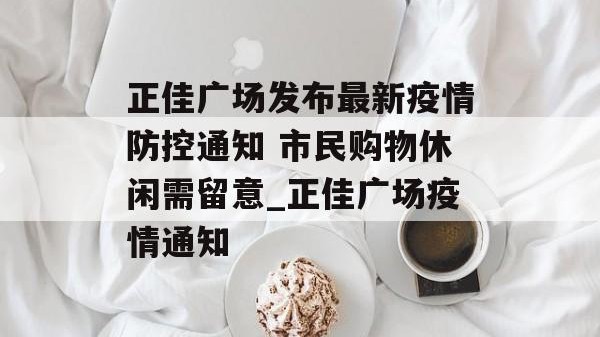 正佳广场发布最新疫情防控通知 市民购物休闲需留意_正佳广场疫情通知