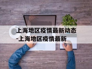 上海地区疫情最新动态-上海地区疫情最新