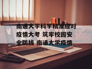 南通大学科学精准应对疫情大考 筑牢校园安全防线 南通大学疫情
