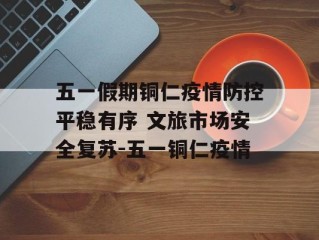 五一假期铜仁疫情防控平稳有序 文旅市场安全复苏-五一铜仁疫情