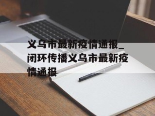 义乌市最新疫情通报_闭环传播义乌市最新疫情通报