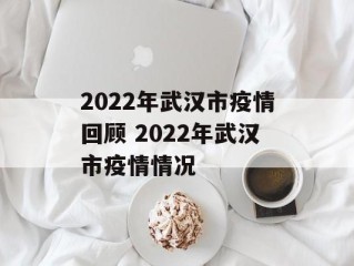 2022年武汉市疫情回顾 2022年武汉市疫情情况