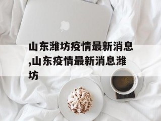 山东潍坊疫情最新消息,山东疫情最新消息潍坊