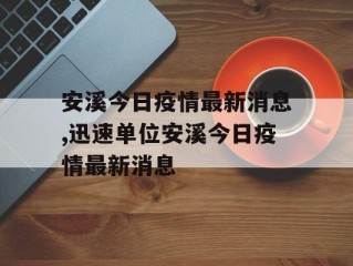 安溪今日疫情最新消息,迅速单位安溪今日疫情最新消息