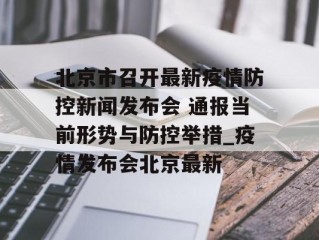北京市召开最新疫情防控新闻发布会 通报当前形势与防控举措_疫情发布会北京最新