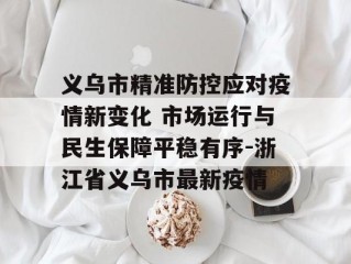 义乌市精准防控应对疫情新变化 市场运行与民生保障平稳有序-浙江省义乌市最新疫情