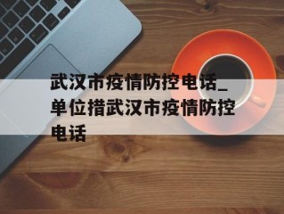 武汉市疫情防控电话_单位措武汉市疫情防控电话