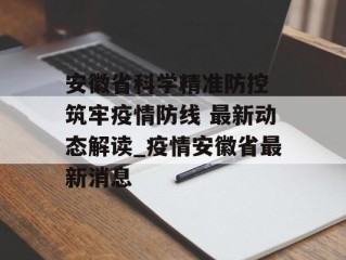 安徽省科学精准防控 筑牢疫情防线 最新动态解读_疫情安徽省最新消息