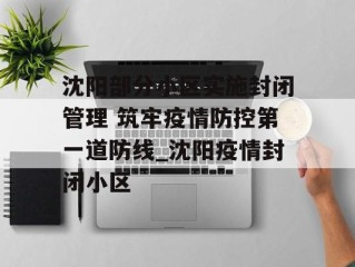 沈阳部分小区实施封闭管理 筑牢疫情防控第一道防线_沈阳疫情封闭小区