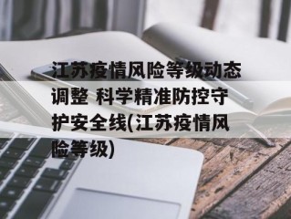 江苏疫情风险等级动态调整 科学精准防控守护安全线(江苏疫情风险等级)