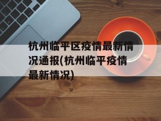 杭州临平区疫情最新情况通报(杭州临平疫情最新情况)