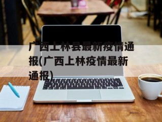 广西上林县最新疫情通报(广西上林疫情最新通报)