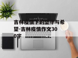 吉林疫情下的坚守与希望-吉林疫情作文300字