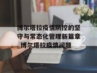 博尔塔拉疫情防控的坚守与常态化管理新篇章_博尔塔拉疫情问题