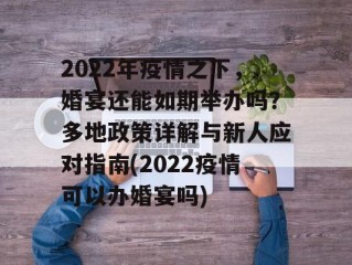 2022年疫情之下，婚宴还能如期举办吗？多地政策详解与新人应对指南(2022疫情可以办婚宴吗)