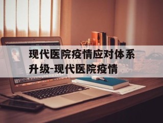 现代医院疫情应对体系升级-现代医院疫情