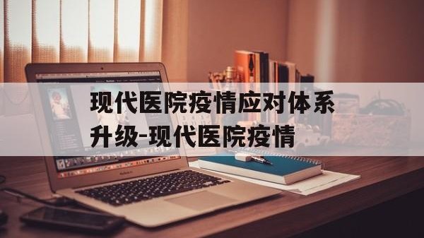 现代医院疫情应对体系升级-现代医院疫情