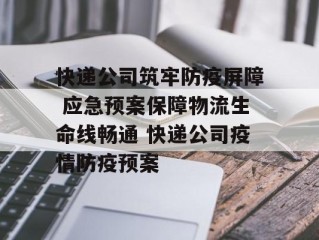 快递公司筑牢防疫屏障 应急预案保障物流生命线畅通 快递公司疫情防疫预案