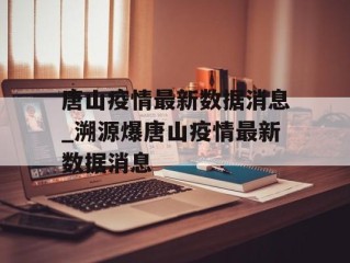 唐山疫情最新数据消息_溯源爆唐山疫情最新数据消息