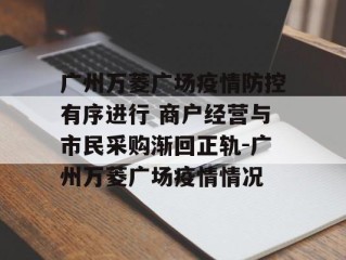 广州万菱广场疫情防控有序进行 商户经营与市民采购渐回正轨-广州万菱广场疫情情况