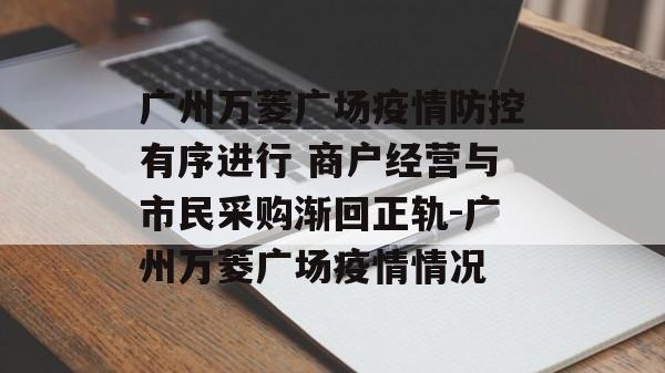 广州万菱广场疫情防控有序进行 商户经营与市民采购渐回正轨-广州万菱广场疫情情况