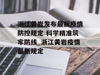 浙江黄岩发布最新疫情防控规定 科学精准筑牢防线_浙江黄岩疫情最新规定