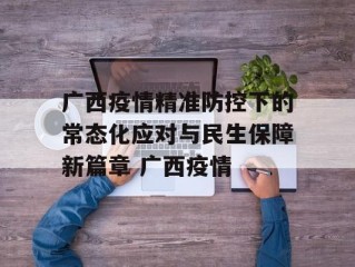 广西疫情精准防控下的常态化应对与民生保障新篇章 广西疫情