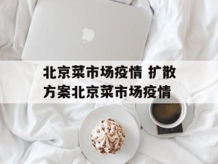 北京菜市场疫情 扩散方案北京菜市场疫情