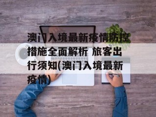 澳门入境最新疫情防控措施全面解析 旅客出行须知(澳门入境最新疫情)