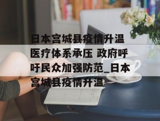 日本宫城县疫情升温 医疗体系承压 政府呼吁民众加强防范_日本宫城县疫情升温