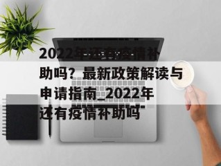 2022年还有疫情补助吗？最新政策解读与申请指南_2022年还有疫情补助吗