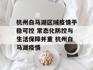 杭州白马湖区域疫情平稳可控 常态化防控与生活保障并重 杭州白马湖疫情