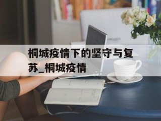 桐城疫情下的坚守与复苏_桐城疫情