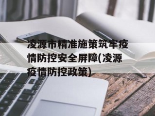 凌源市精准施策筑牢疫情防控安全屏障(凌源疫情防控政策)