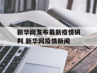 新华网发布最新疫情研判 新华网疫情新闻