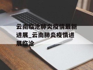云南临沧肺炎疫情最新进展_云南肺炎疫情进展临沧