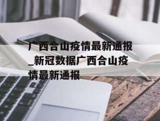 广西合山疫情最新通报_新冠数据广西合山疫情最新通报